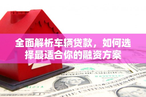 吉木萨尔全面解析车辆贷款，如何选择最适合你的融资方案