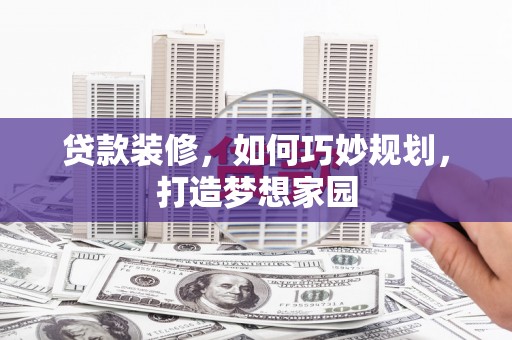 吉木萨尔贷款装修，如何巧妙规划，打造梦想家园