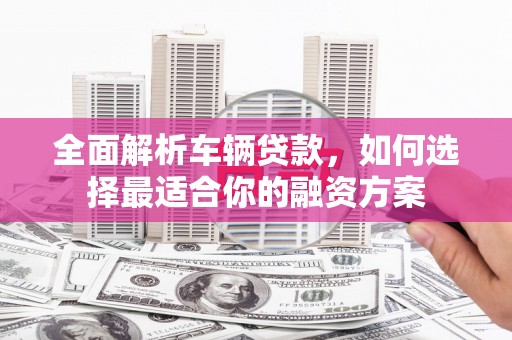 吉木萨尔全面解析车辆贷款，如何选择最适合你的融资方案