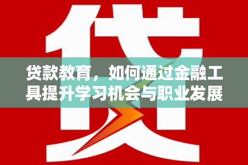 吉木萨尔贷款教育，如何通过金融工具提升学习机会与职业发展