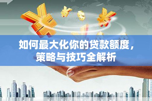 吉木萨尔如何最大化你的贷款额度，策略与技巧全解析