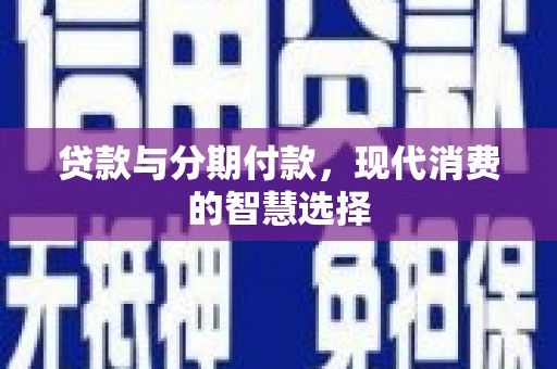 吉木萨尔贷款与分期付款，现代消费的智慧选择
