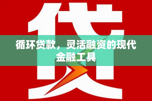 吉木萨尔循环贷款，灵活融资的现代金融工具