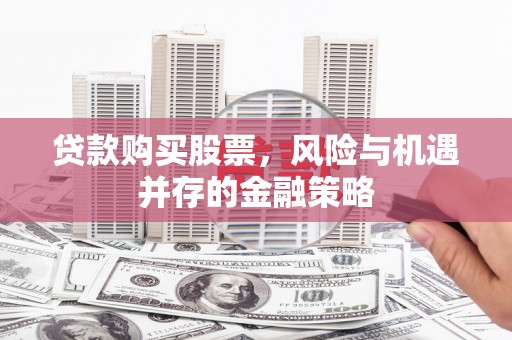 吉木萨尔贷款购买股票，风险与机遇并存的金融策略