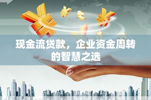 吉木萨尔现金流贷款，企业资金周转的智慧之选