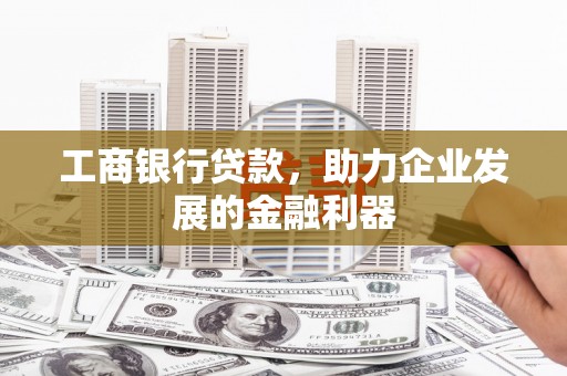 吉木萨尔工商银行贷款，助力企业发展的金融利器