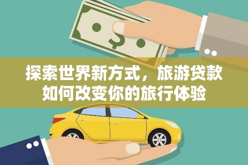 吉木萨尔探索世界新方式，旅游贷款如何改变你的旅行体验