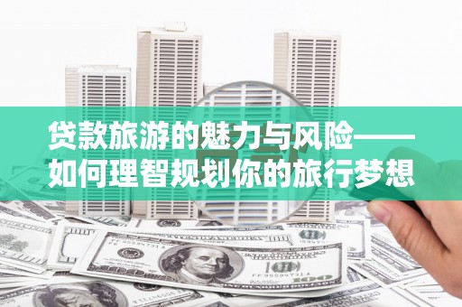 吉木萨尔贷款旅游的魅力与风险——如何理智规划你的旅行梦想