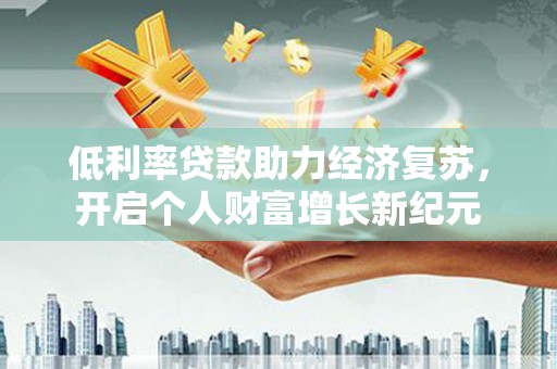 吉木萨尔低利率贷款助力经济复苏，开启个人财富增长新纪元
