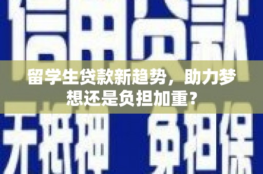 吉木萨尔留学生贷款新趋势，助力梦想还是负担加重？