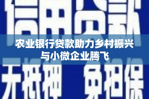 吉木萨尔农业银行贷款助力乡村振兴与小微企业腾飞