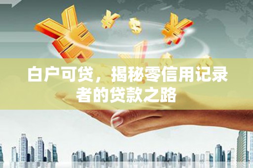 吉木萨尔白户可贷，揭秘零信用记录者的贷款之路