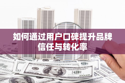 吉木萨尔如何通过用户口碑提升品牌信任与转化率