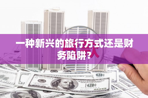 吉木萨尔一种新兴的旅行方式还是财务陷阱？