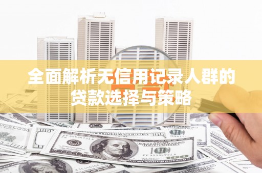 吉木萨尔全面解析无信用记录人群的贷款选择与策略