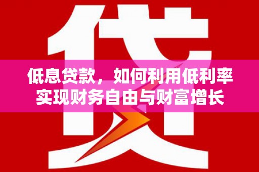 吉木萨尔低息贷款，如何利用低利率实现财务自由与财富增长