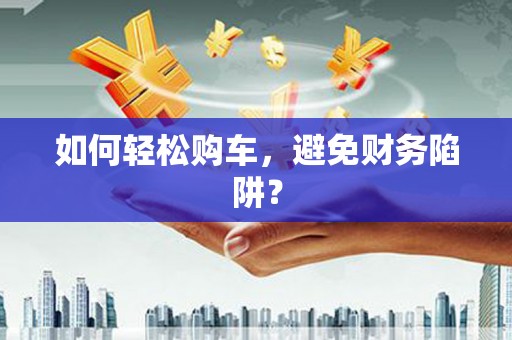 吉木萨尔如何轻松购车，避免财务陷阱？