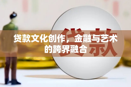 吉木萨尔贷款文化创作，金融与艺术的跨界融合